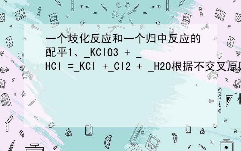 一个歧化反应和一个归中反应的配平1、_KClO3 + _HCl =_KCl +_Cl2 + _H2O根据不交叉原则,Cl2既是氧化产物又是还原产物.Cl分别从+5变成0,从-1变成0.因此KClO3前面应该配1,HCl前面应该配5.氧原子守恒,于是