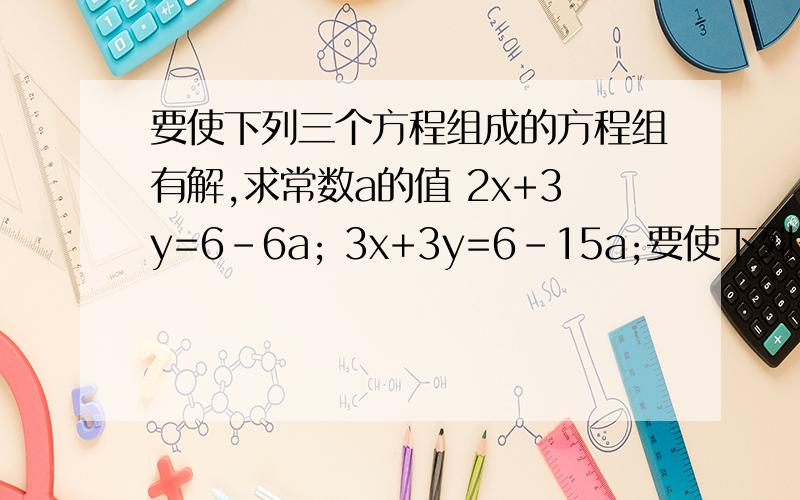 要使下列三个方程组成的方程组有解,求常数a的值 2x+3y=6-6a; 3x+3y=6-15a;要使下列三个方程组成的方程组有解,求常数a的值2x+3y=6-6a;3x+3y=6-15a;2x+4y=a+9