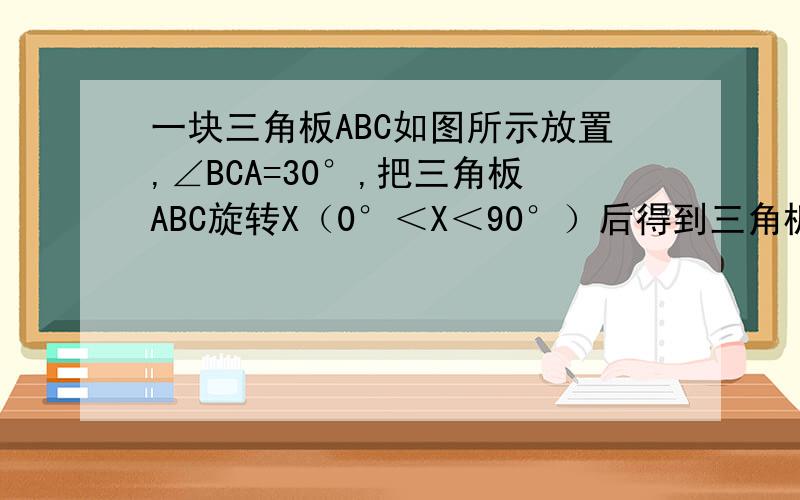 一块三角板ABC如图所示放置,∠BCA=30°,把三角板ABC旋转X（0°＜X＜90°）后得到三角板A'B'C'.1.写出图中的对应角和对应边.2.∠BAB'与∠C'AC是否相等,为什么.3.当X等于多少度时,AC'与BC平行?试着说明