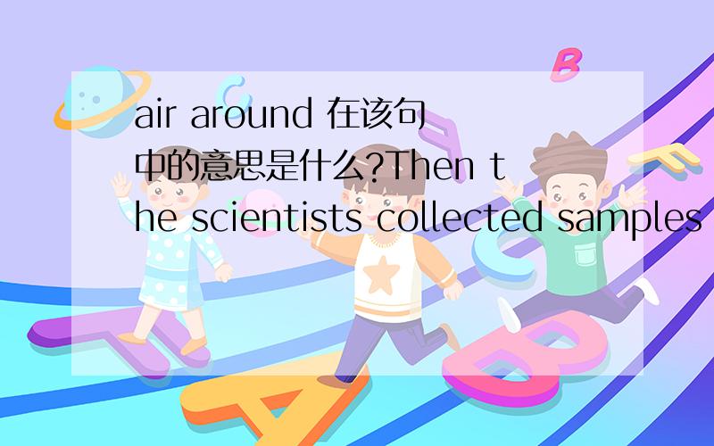 air around 在该句中的意思是什么?Then the scientists collected samples of air around damaged leaves from each type of crop.科学家是采集了已损叶子的空气作为样本?