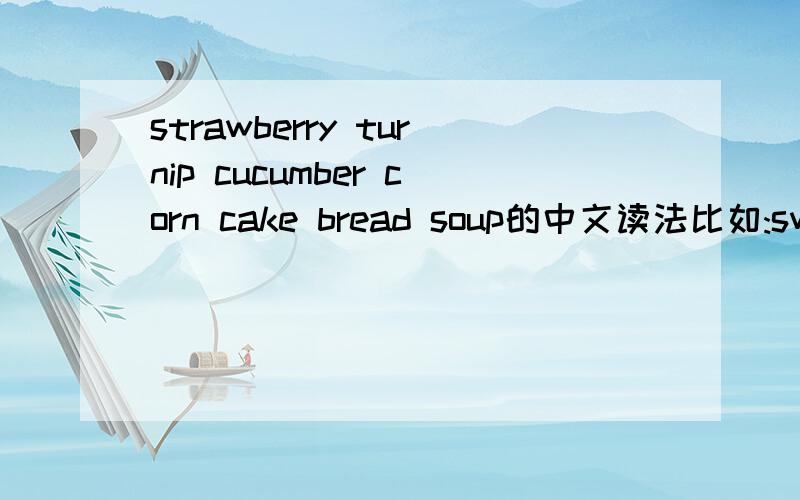 strawberry turnip cucumber corn cake bread soup的中文读法比如:sweet 死为特
