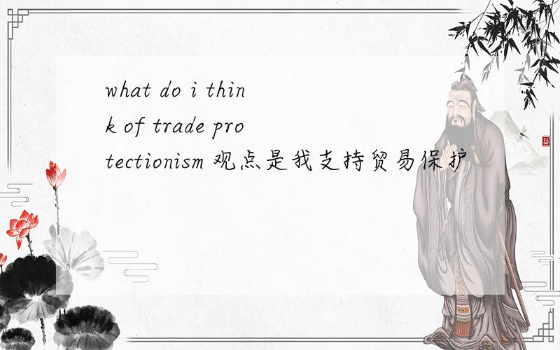 what do i think of trade protectionism 观点是我支持贸易保护