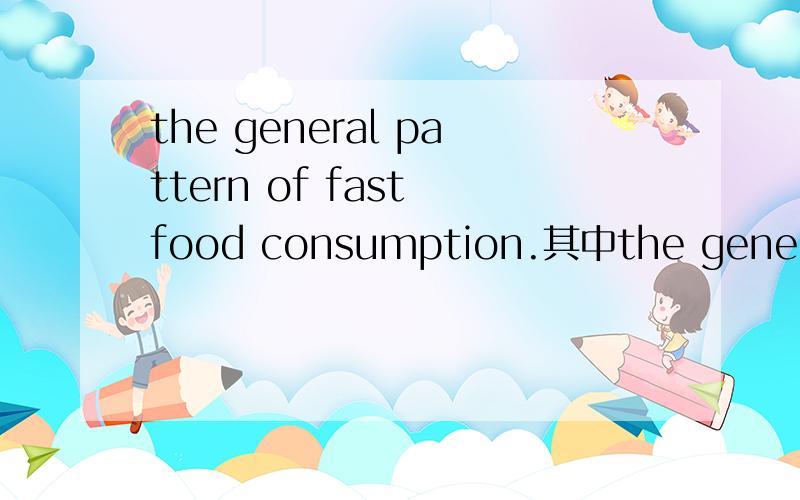 the general pattern of fast food consumption.其中the general pattern of 怎么