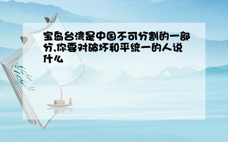 宝岛台湾是中国不可分割的一部分,你要对破坏和平统一的人说什么