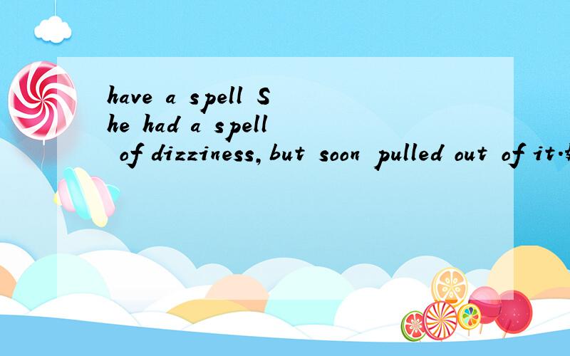 have a spell She had a spell of dizziness,but soon pulled out of it.她感到一阵头晕,但不一会儿就好了.可我单独查 have a spell的时候是接班的意思?为什么会不同来?
