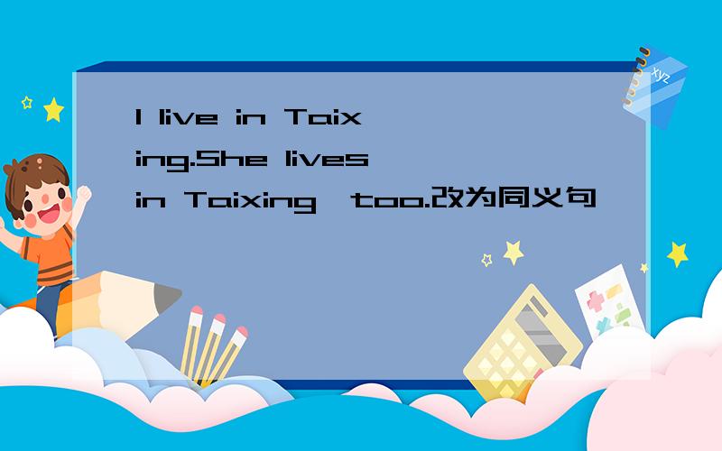 I live in Taixing.She lives in Taixing,too.改为同义句