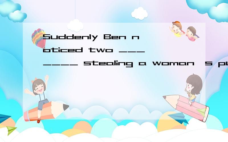 Suddenly Ben noticed two _______ stealing a woman's purse.(thief)