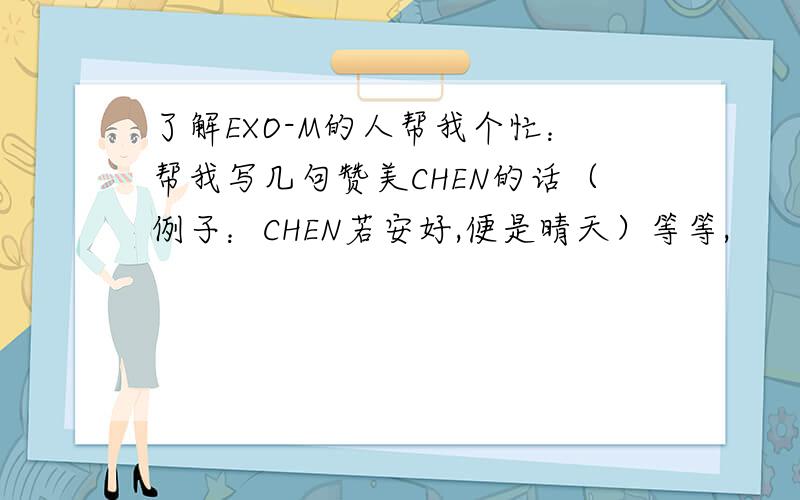 了解EXO-M的人帮我个忙：帮我写几句赞美CHEN的话（例子：CHEN若安好,便是晴天）等等,