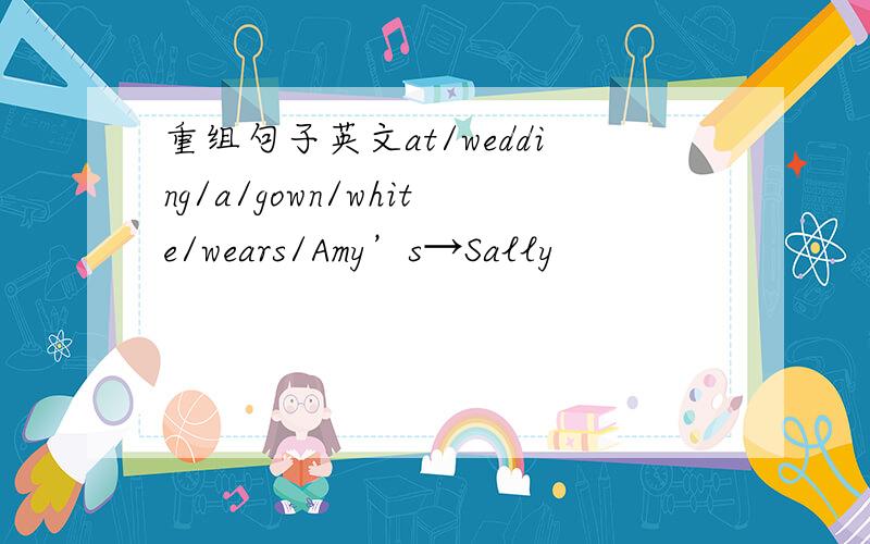 重组句子英文at/wedding/a/gown/white/wears/Amy’s→Sally