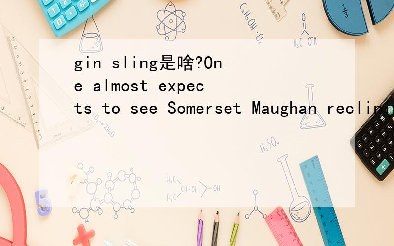 gin sling是啥?One almost expects to see Somerset Maughan reclining in a corner with a book and a gin sling.