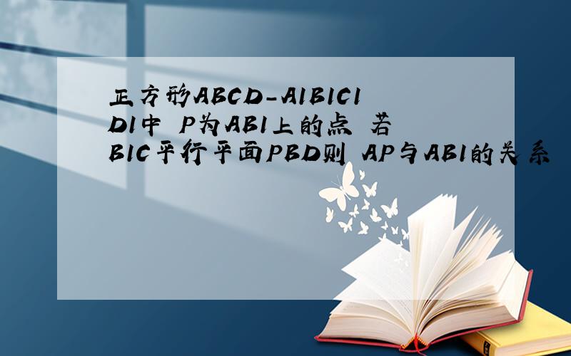 正方形ABCD-A1B1C1D1中 P为AB1上的点 若B1C平行平面PBD则 AP与AB1的关系