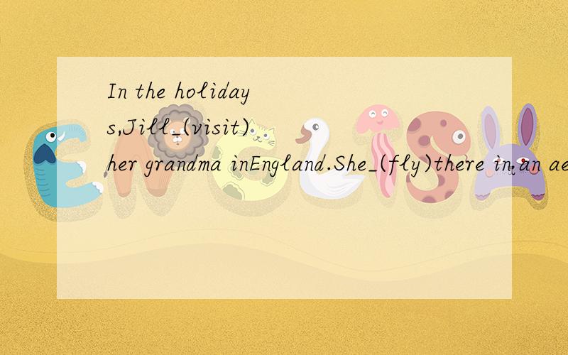 In the holidays,Jill_(visit)her grandma inEngland.She_(fly)there in an aeroplane.While she_(be)in用括号里的单词的正确形式填在横线上.