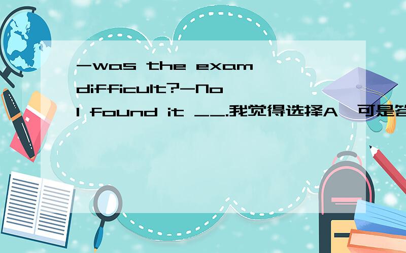-was the exam difficult?-No,I found it __.我觉得选择A,可是答案选择B.为什么?-was the exam difficult?-No,I found it __.A.very easy to do.B.very easy to do it .我选择A,可答案选择B.为什么?