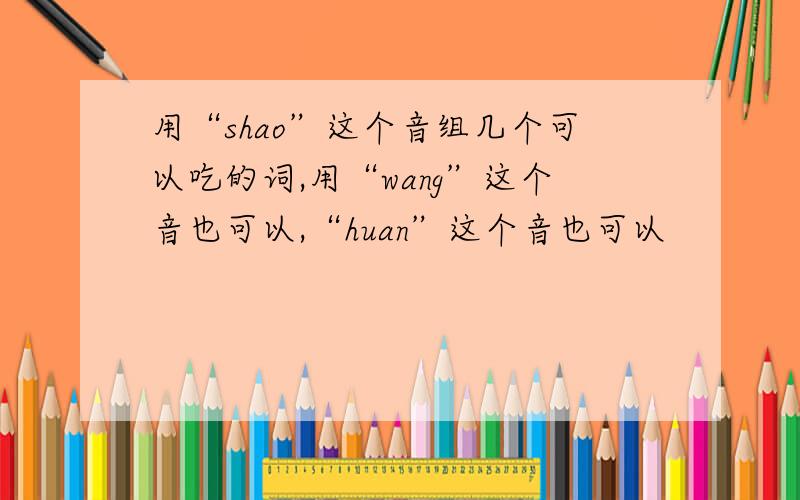 用“shao”这个音组几个可以吃的词,用“wang”这个音也可以,“huan”这个音也可以