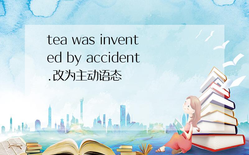 tea was invented by accident.改为主动语态
