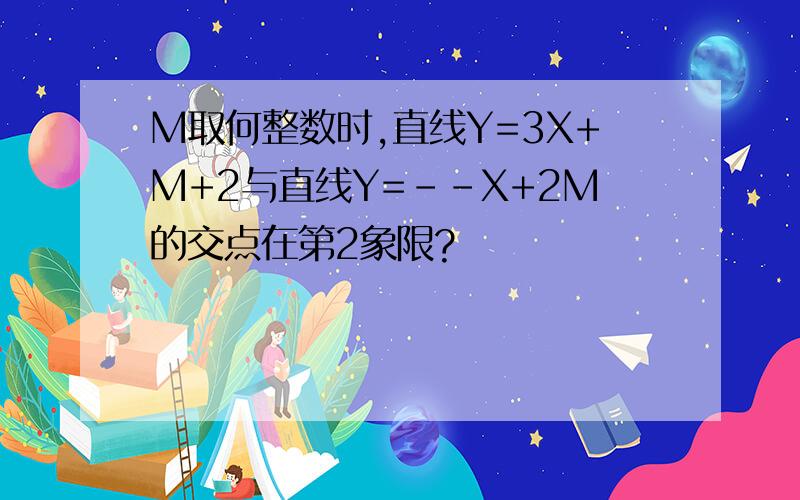 M取何整数时,直线Y=3X+M+2与直线Y=--X+2M的交点在第2象限?