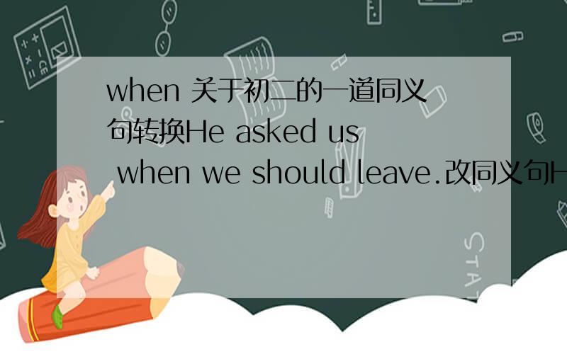 when 关于初二的一道同义句转换He asked us when we should leave.改同义句He asked us ( ) ( ) ( ).