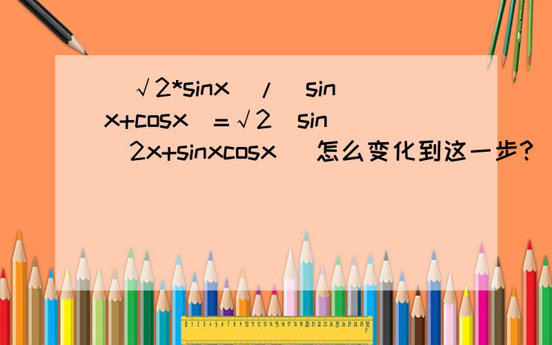 (√2*sinx)/(sinx+cosx)=√2(sin^2x+sinxcosx) 怎么变化到这一步?