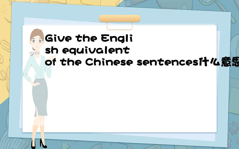 Give the English equivalent of the Chinese sentences什么意思?Give the English equivalent of the Chinese sentences是中翻英还是英翻中?