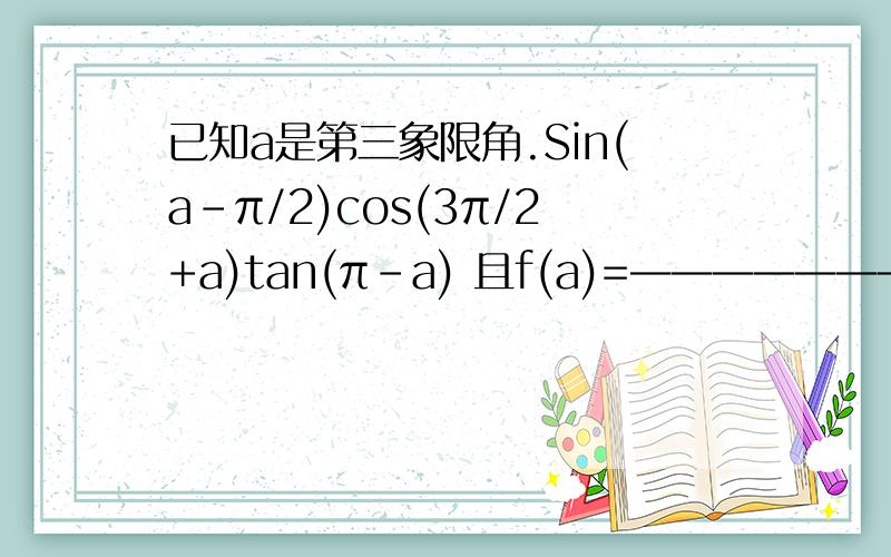 已知a是第三象限角.Sin(a-π/2)cos(3π/2+a)tan(π-a) 且f(a)=————————————————.tan(-a-π)sin(-π-a) （1）化简f(a); （2）若cos(a-3π/2)=1/5,求f(a)的值.
