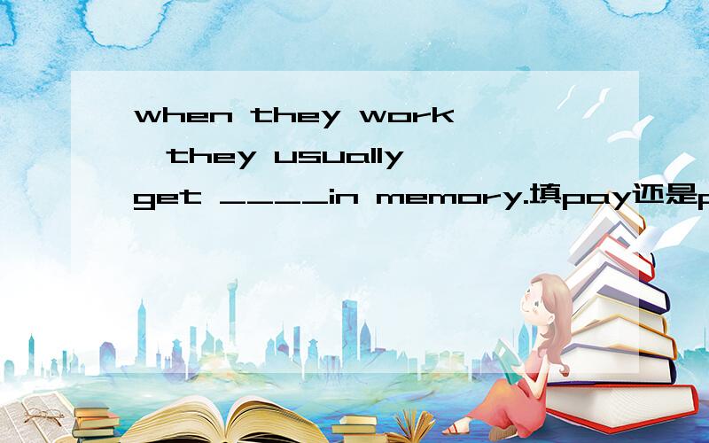 when they work,they usually get ____in memory.填pay还是paid,