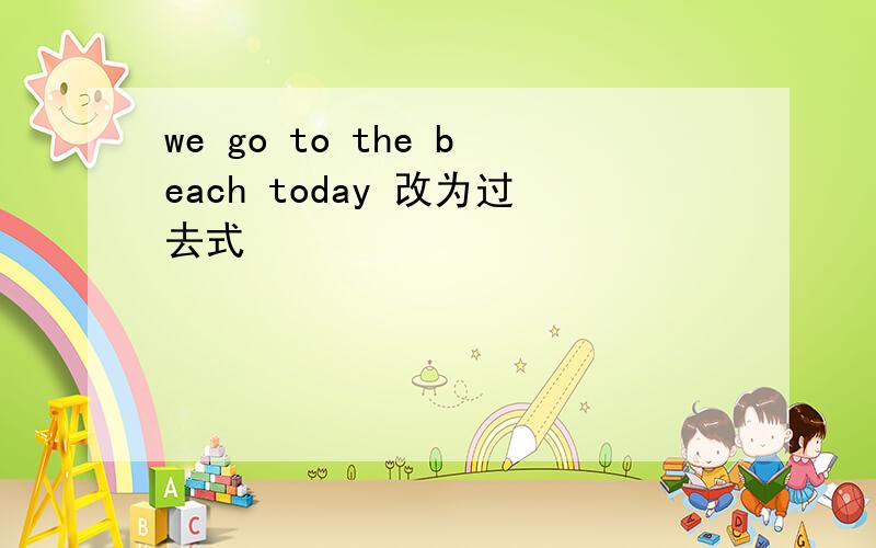 we go to the beach today 改为过去式