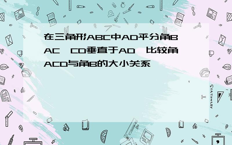 在三角形ABC中AD平分角BAC,CD垂直于AD,比较角ACD与角B的大小关系