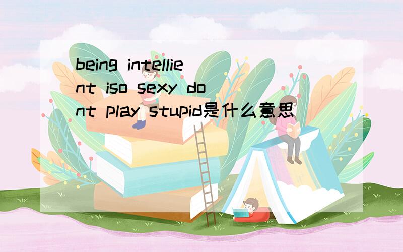 being intellient iso sexy dont play stupid是什么意思
