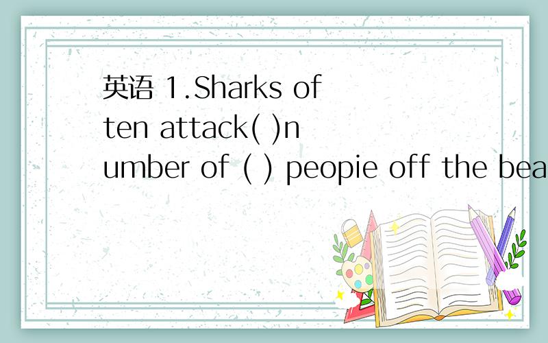 英语 1.Sharks often attack( )number of ( ) peopie off the beaches.1.Sharks often attack( )number of ( ) peopie off the beaches.A \;the B the;the C a;\ D a;the