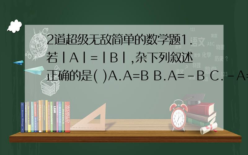 2道超级无敌简单的数学题1.若|A|=|B|,杂下列叙述正确的是( )A.A=B B.A=-B C.-A=-B D.A=B或A=-B2.若|A|=-A,则A在数轴上的饿对应点在A.原点左侧 B.原点右侧 C.原点或原点左侧 D.原点或原点右侧