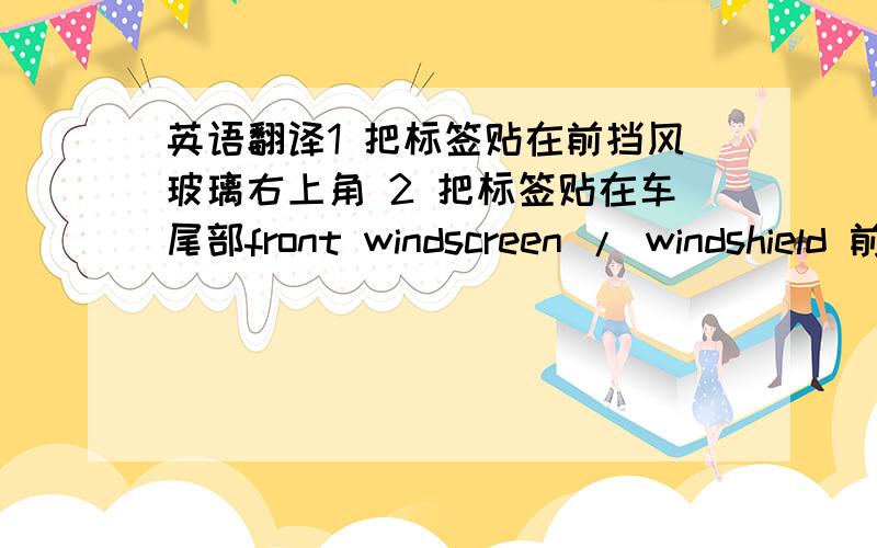 英语翻译1 把标签贴在前挡风玻璃右上角 2 把标签贴在车尾部front windscreen / windshield 前挡风玻璃先把单词提供好。呵呵。