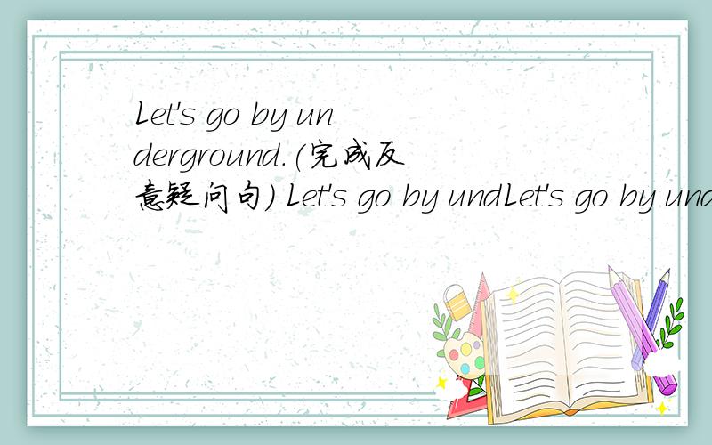 Let's go by underground.(完成反意疑问句) Let's go by undLet's go by underground.(完成反意疑问句)Let's go by underground ,____  ____.