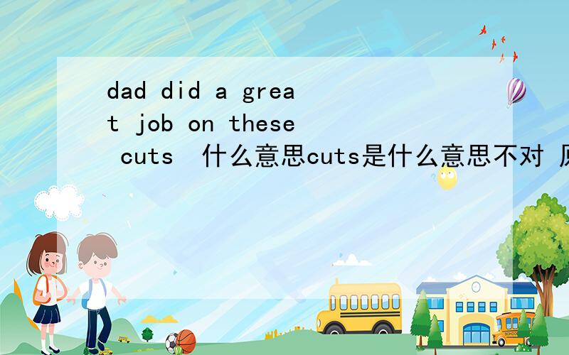 dad did a great job on these cuts  什么意思cuts是什么意思不对 原句是Oh? Let me see. Oh dad did a great job on these cuts...Superman Band-Aids - the works. Oh I get it, he didn't kiss it better...and say I love you little pumpkin head .