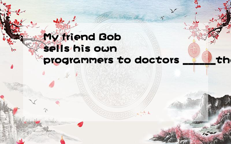 My friend Bob sells his own programmers to doctors ______their patients' recA.wanting to putB.wanting puttingC.to want to putD.to want putting