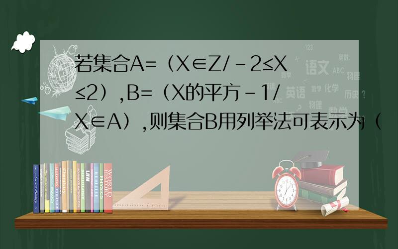 若集合A=（X∈Z/-2≤X≤2）,B=（X的平方-1/X∈A）,则集合B用列举法可表示为（　　　　　）