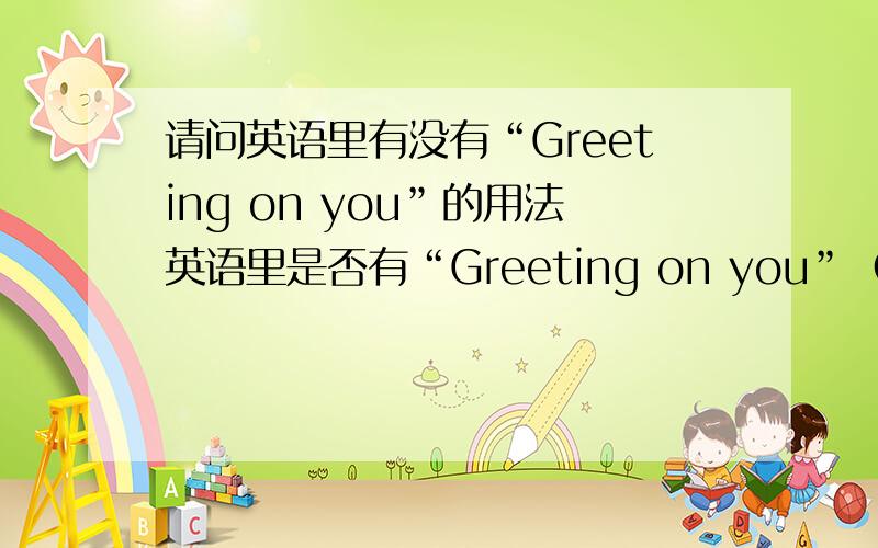 请问英语里有没有“Greeting on you”的用法英语里是否有“Greeting on you”（祝贺你）的用法?