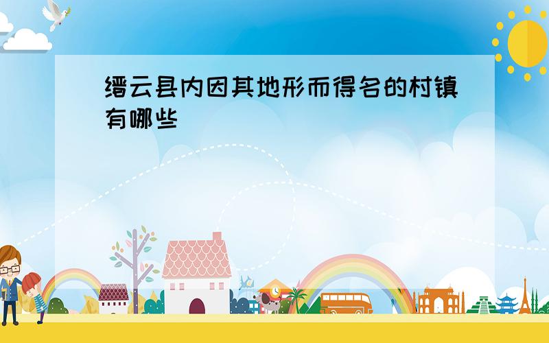 缙云县内因其地形而得名的村镇有哪些