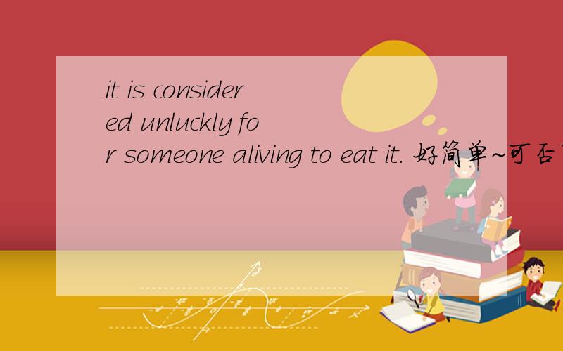 it is considered unluckly for someone aliving to eat it. 好简单~可否可以改成以下:It is considered unlucky for someone aliving's eating it.其实我就想把 to eat 改成 eating,应该如何改?