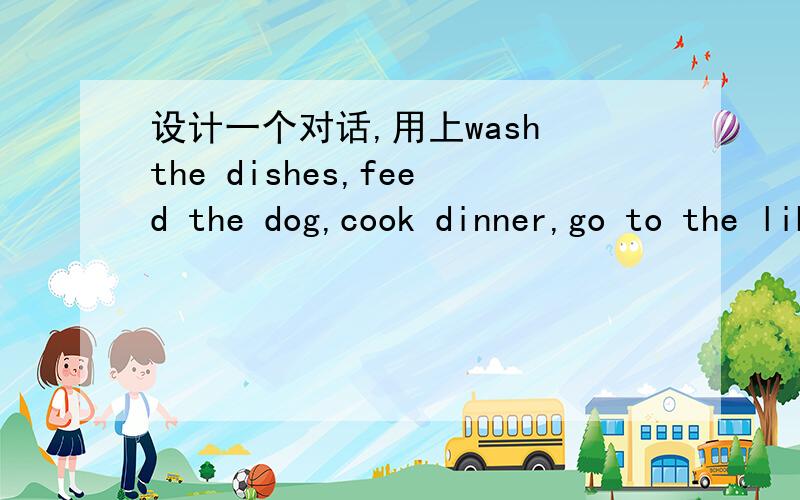 设计一个对话,用上wash the dishes,feed the dog,cook dinner,go to the library,do his homework,人物：Liu Xing and his mother.