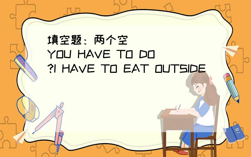 填空题：两个空 __ __ YOU HAVE TO DO?I HAVE TO EAT OUTSIDE