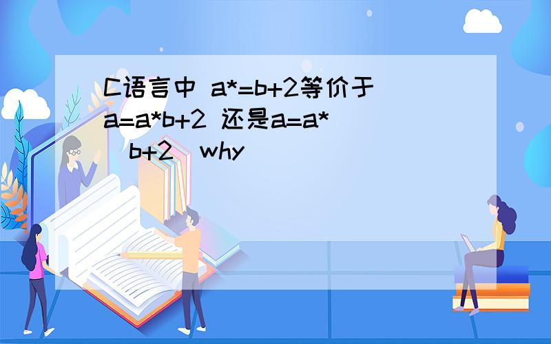 C语言中 a*=b+2等价于a=a*b+2 还是a=a*(b+2)why