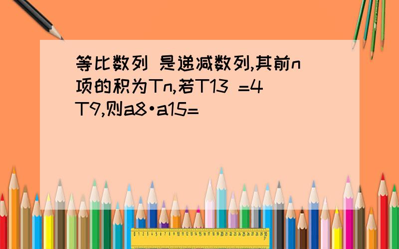 等比数列 是递减数列,其前n项的积为Tn,若T13 =4T9,则a8•a15= （ ）