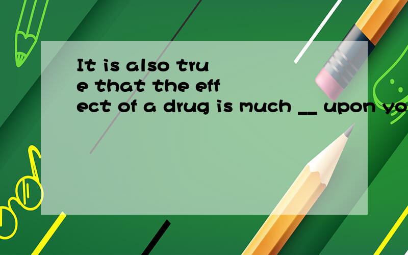 It is also true that the effect of a drug is much __ upon youngsters than adults.A in;B fewer;C after;D until请问一下该选哪一个.