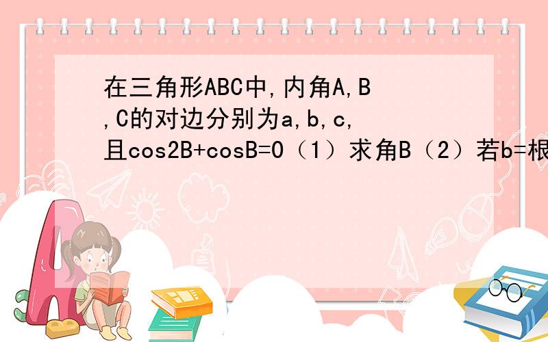 在三角形ABC中,内角A,B,C的对边分别为a,b,c,且cos2B+cosB=0（1）求角B（2）若b=根7,a+c=5求S三角形ABC