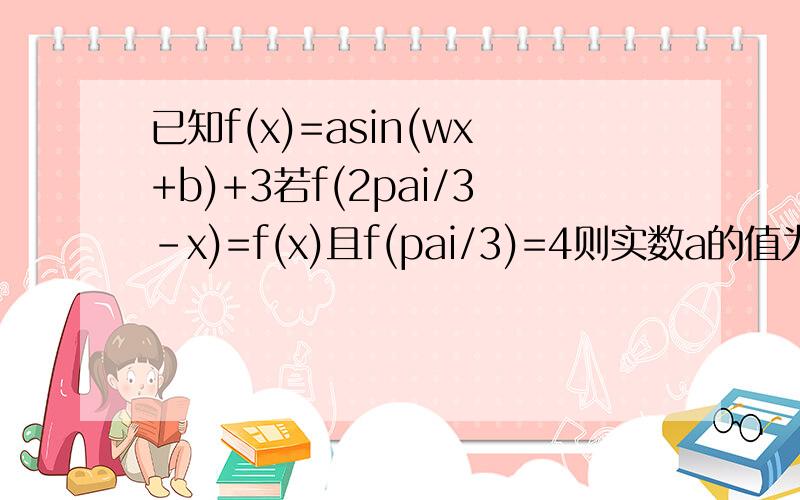 已知f(x)=asin(wx+b)+3若f(2pai/3-x)=f(x)且f(pai/3)=4则实数a的值为(1还是-1)