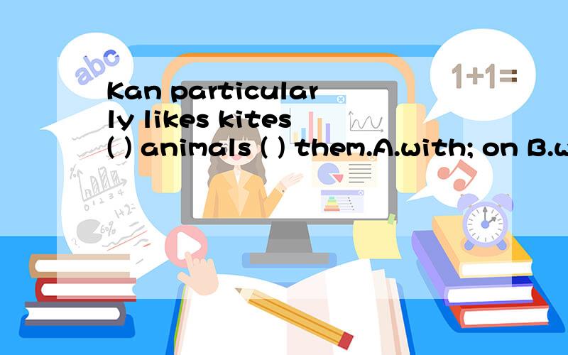 Kan particularly likes kites( ) animals ( ) them.A.with; on B.with; in C.in; with D.have; in 为什么不能选B,人在照相里用in吗