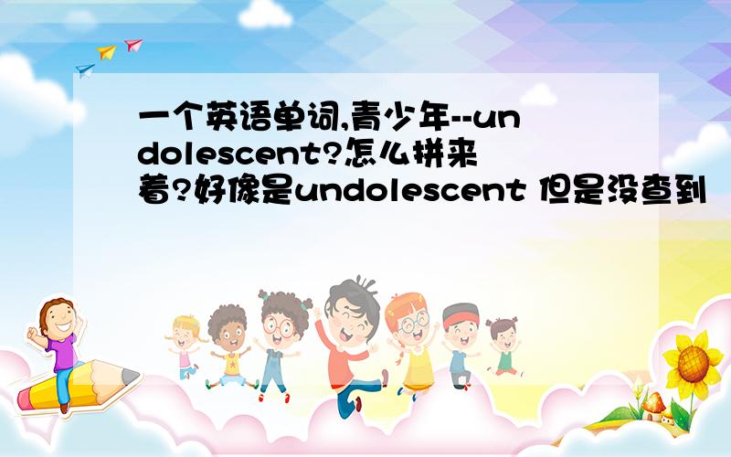 一个英语单词,青少年--undolescent?怎么拼来着?好像是undolescent 但是没查到