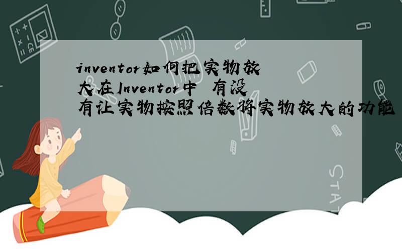 inventor如何把实物放大在Inventor中 有没有让实物按照倍数将实物放大的功能