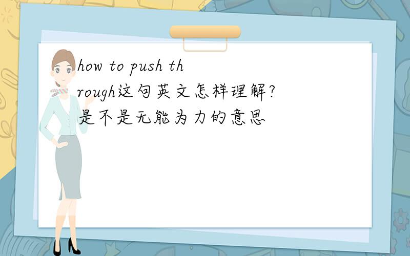 how to push through这句英文怎样理解?是不是无能为力的意思