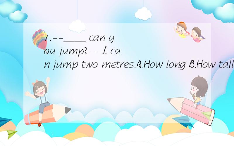 1.--____ can you jump?--I can jump two metres.A.How long B.How tall C.How far 2.Did you have a right attitude _____ life?A.about B.of C.toward补充下,这两道的答案应该分别是C和C,不过不太理解:是不是问多高一定要用high,多